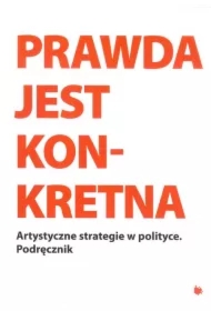 Prawda jest Konkretna. Artystyczne strategie w polityce. Podręcznik